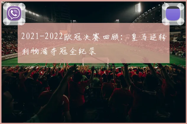 2021-2022欧冠决赛回顾：皇马逆转利物浦夺冠全纪录