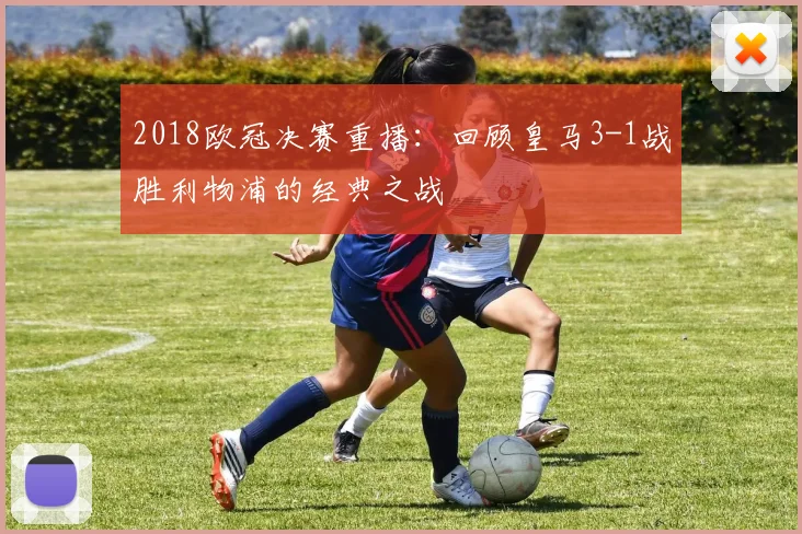 2018欧冠决赛重播：回顾皇马3-1战胜利物浦的经典之战