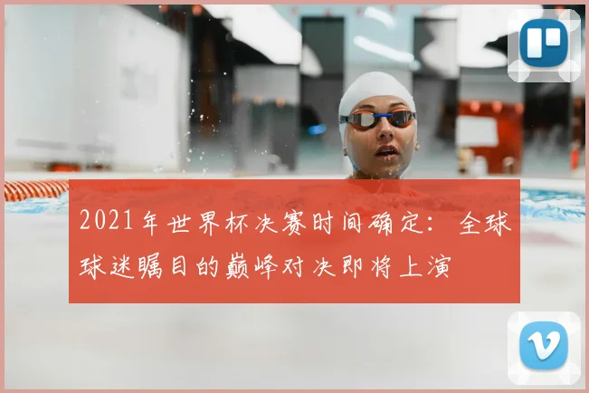 2021年世界杯决赛时间确定：全球球迷瞩目的巅峰对决即将上演