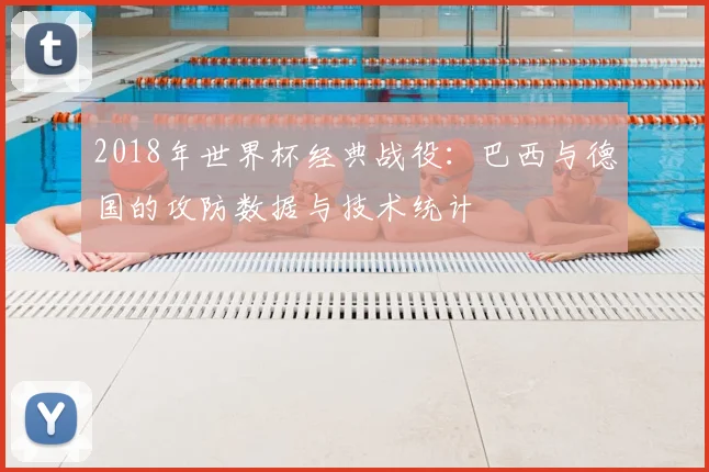 2018年世界杯经典战役：巴西与德国的攻防数据与技术统计