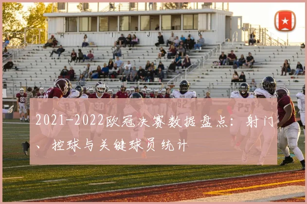 2021-2022欧冠决赛数据盘点：射门、控球与关键球员统计