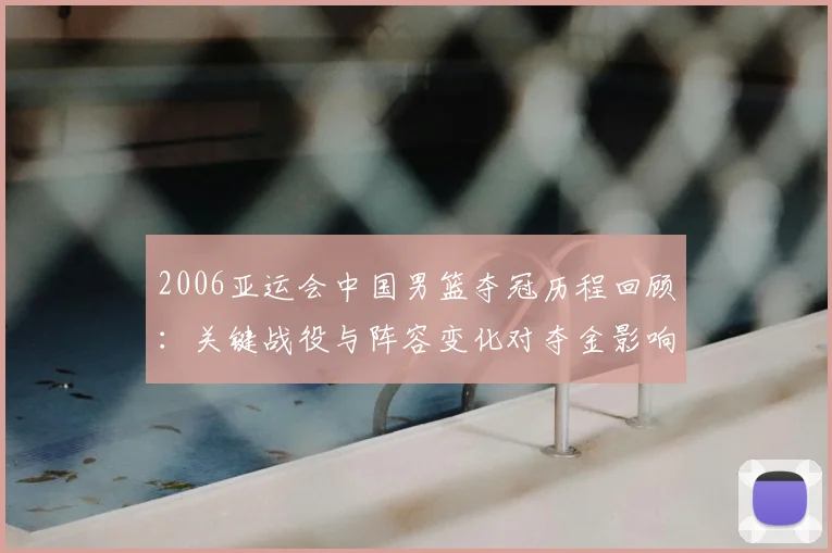2006亚运会中国男篮夺冠历程回顾：关键战役与阵容变化对夺金影响