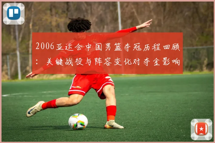 2006亚运会中国男篮夺冠历程回顾：关键战役与阵容变化对夺金影响