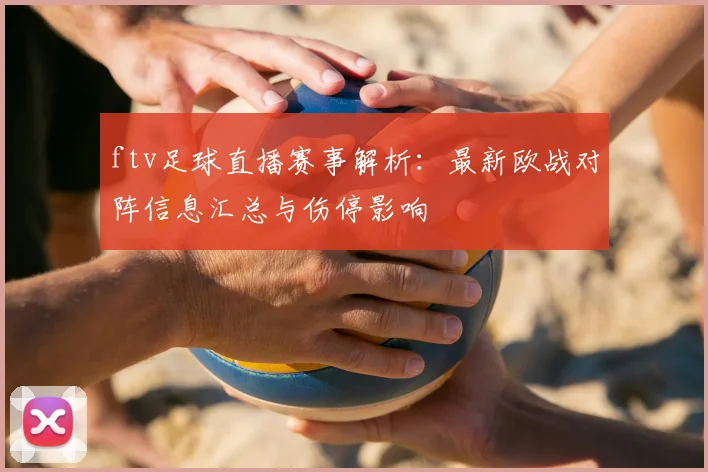 ftv足球直播赛事解析：最新欧战对阵信息汇总与伤停影响