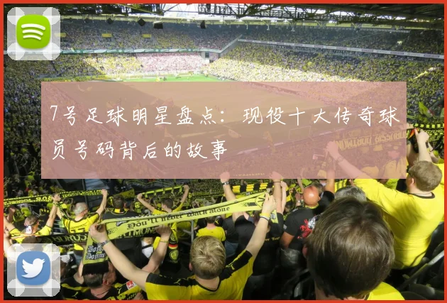 7号足球明星盘点：现役十大传奇球员号码背后的故事
