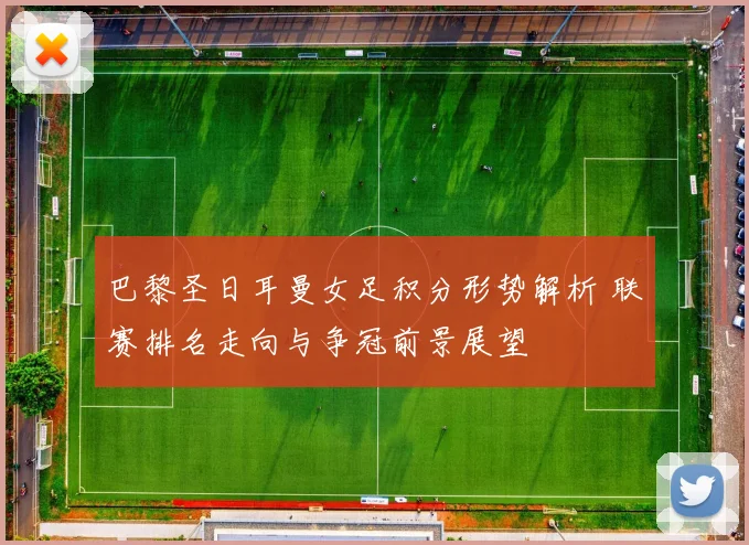 巴黎圣日耳曼女足积分形势解析 联赛排名走向与争冠前景展望