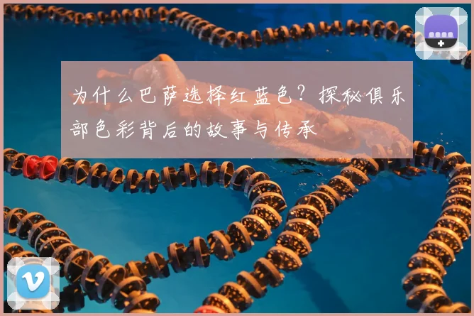 为什么巴萨选择红蓝色？探秘俱乐部色彩背后的故事与传承