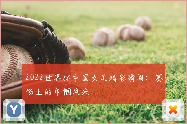 2022世界杯中国女足精彩瞬间：赛场上的巾帼风采