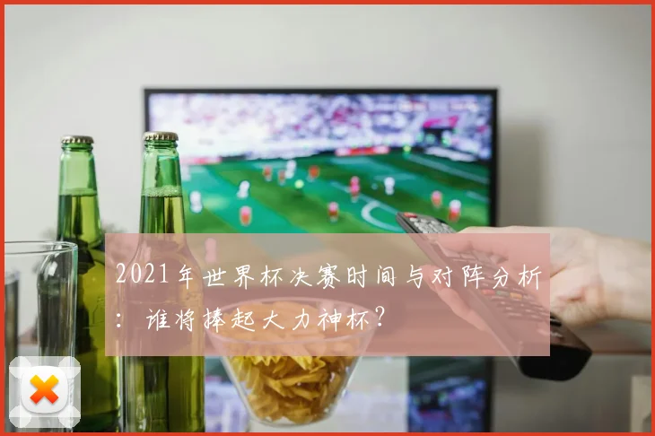 2021年世界杯决赛时间与对阵分析：谁将捧起大力神杯？