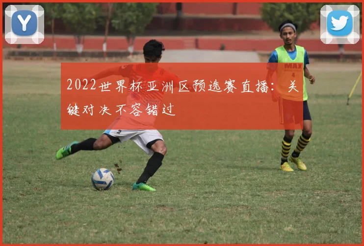 2022世界杯亚洲区预选赛直播：关键对决不容错过